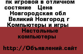 пк игровой в отличном состяние › Цена ­ 14 000 - Новгородская обл., Великий Новгород г. Компьютеры и игры » Настольные компьютеры   